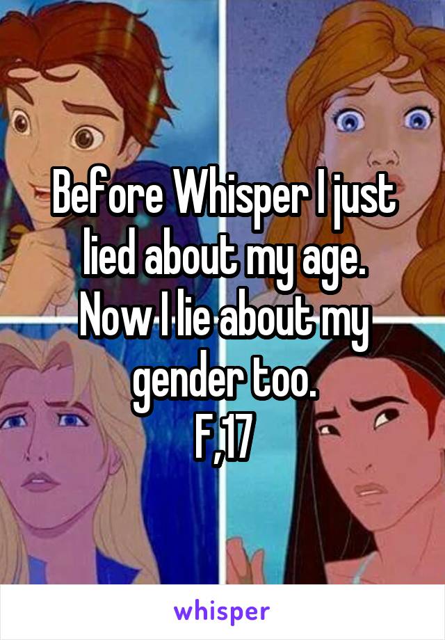 Before Whisper I just lied about my age.
Now I lie about my gender too.
F,17