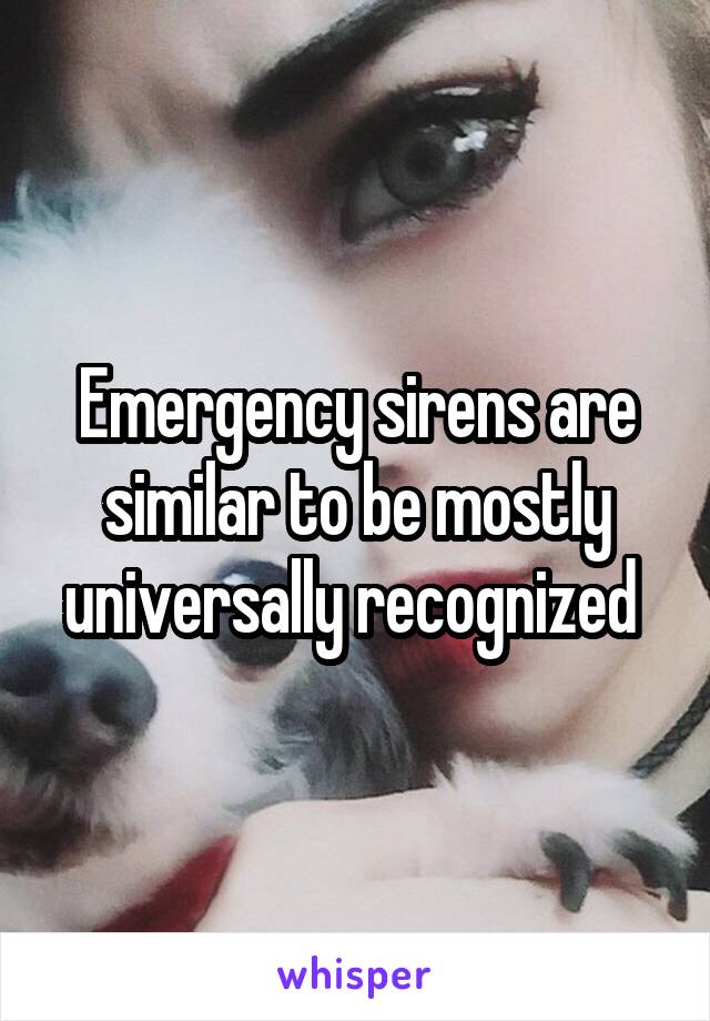 Emergency sirens are similar to be mostly universally recognized 