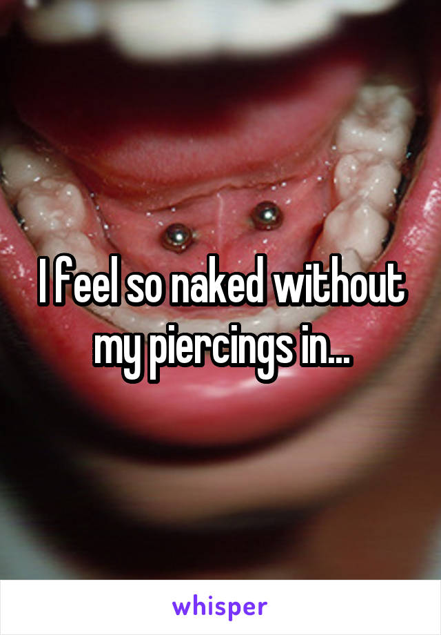 I feel so naked without my piercings in...