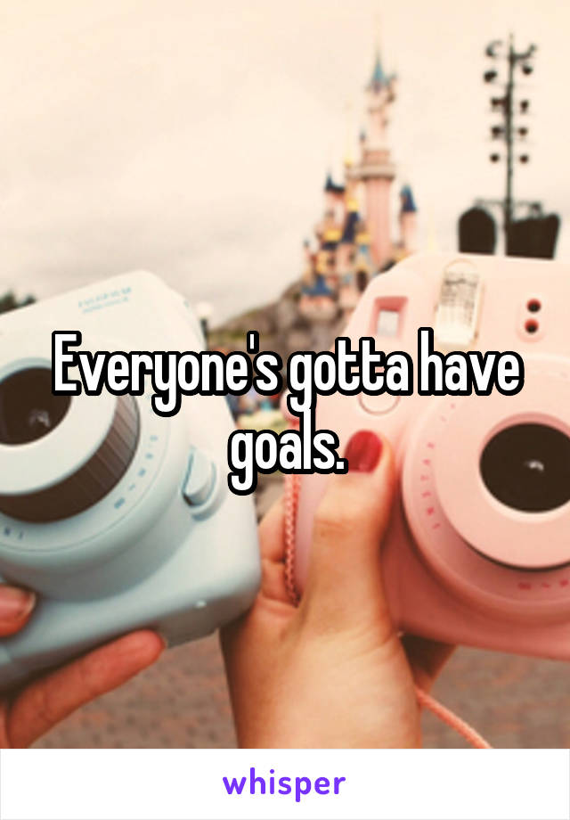 Everyone's gotta have goals.