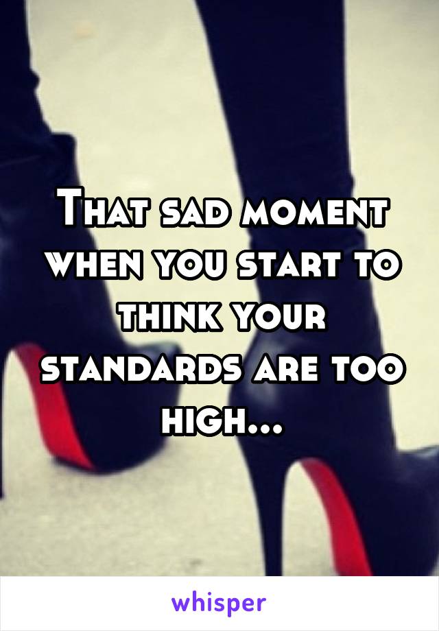 That sad moment when you start to think your standards are too high...