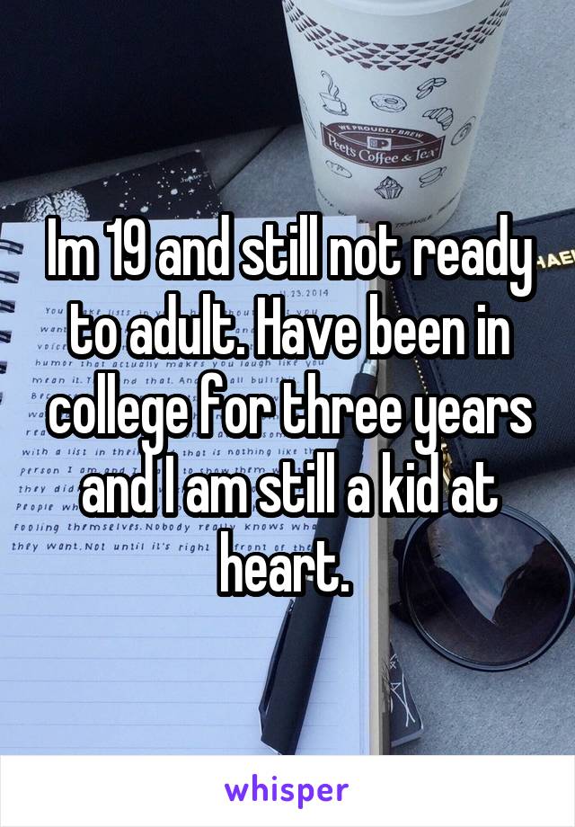 Im 19 and still not ready to adult. Have been in college for three years and I am still a kid at heart. 