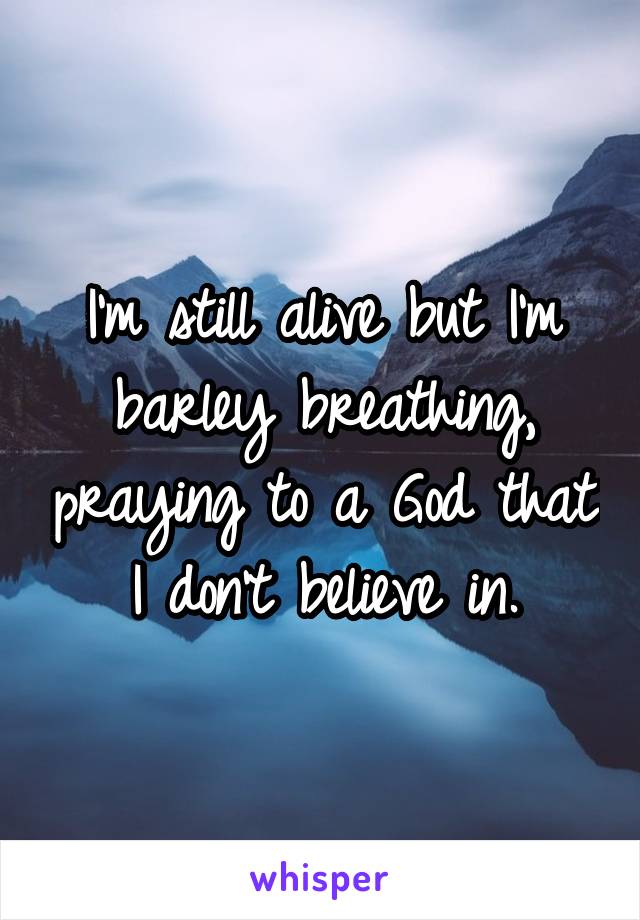 I'm still alive but I'm barley breathing, praying to a God that I don't believe in.