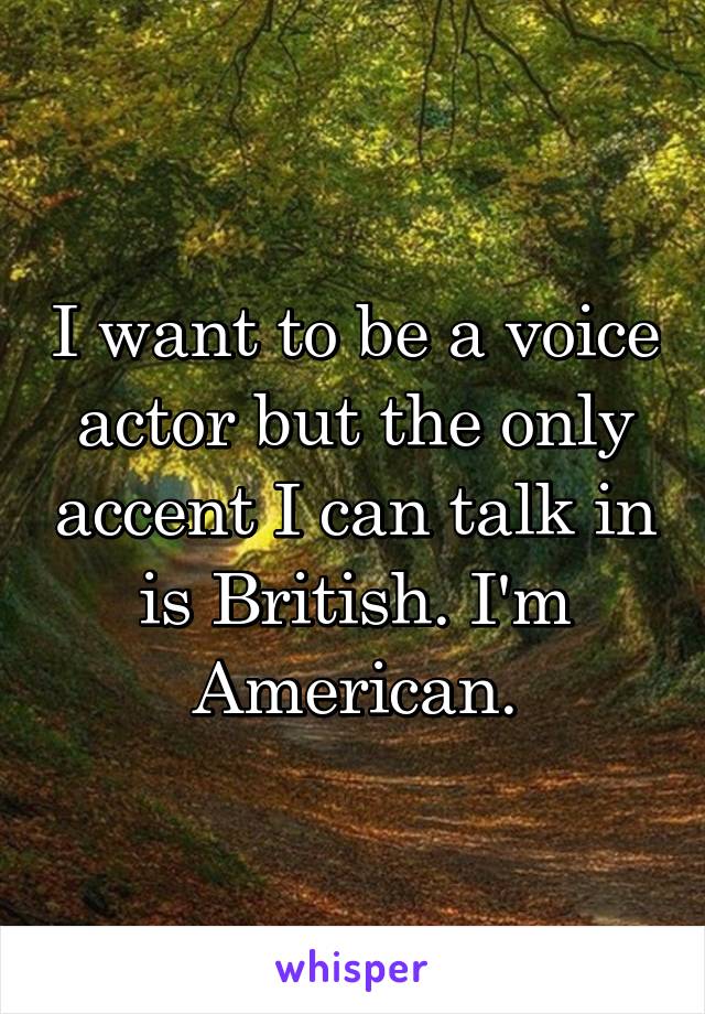 I want to be a voice actor but the only accent I can talk in is British. I'm American.