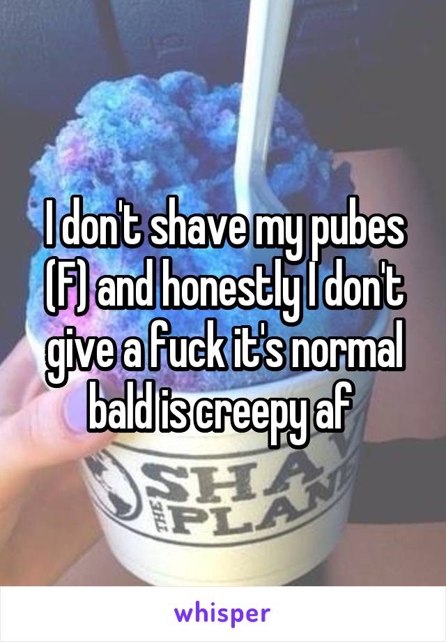 I don't shave my pubes (F) and honestly I don't give a fuck it's normal bald is creepy af 