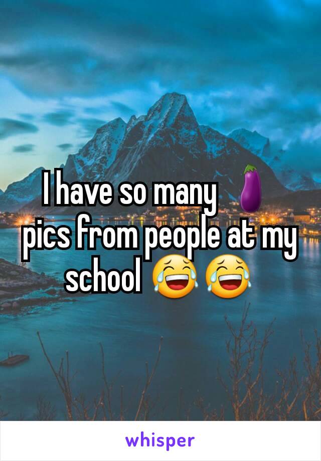 I have so many 🍆 pics from people at my school 😂😂