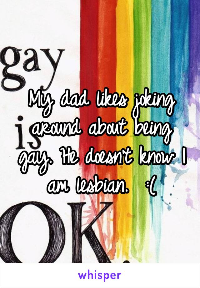 My dad likes joking around about being gay. He doesn't know I am lesbian.  :(