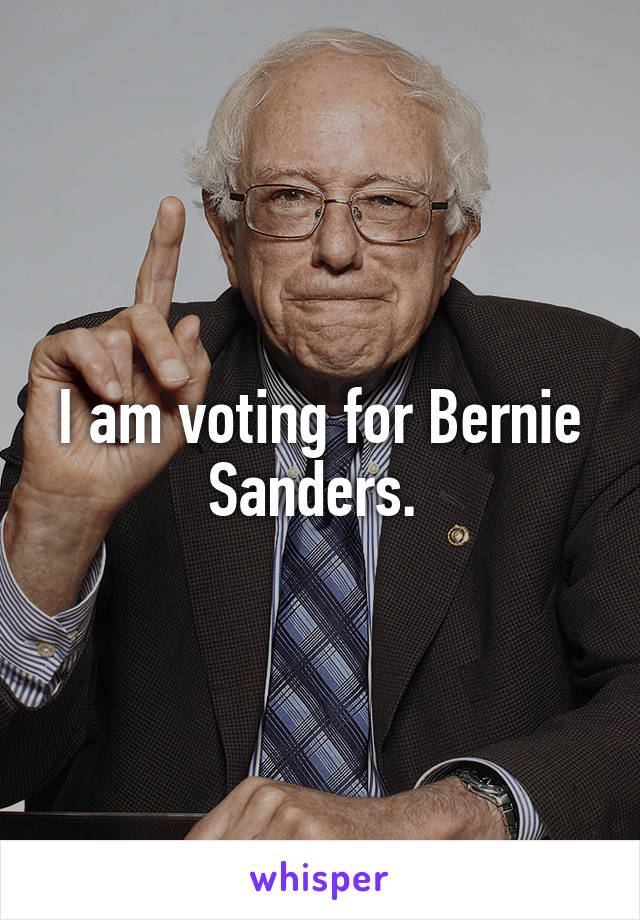 I am voting for Bernie Sanders. 