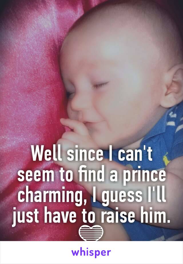 Well since I can't seem to find a prince charming, I guess I'll just have to raise him. 💙