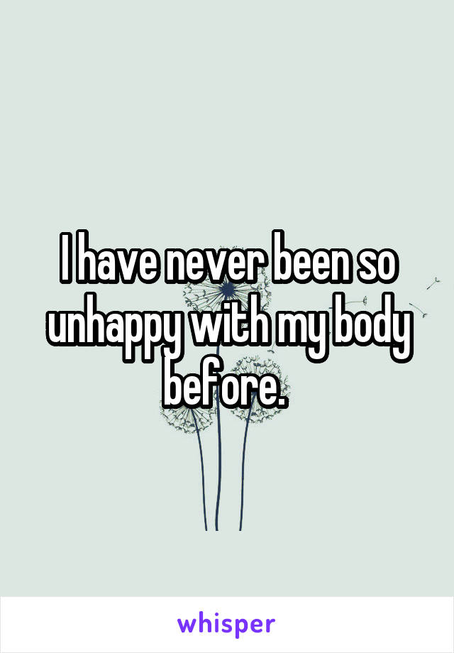 I have never been so unhappy with my body before. 