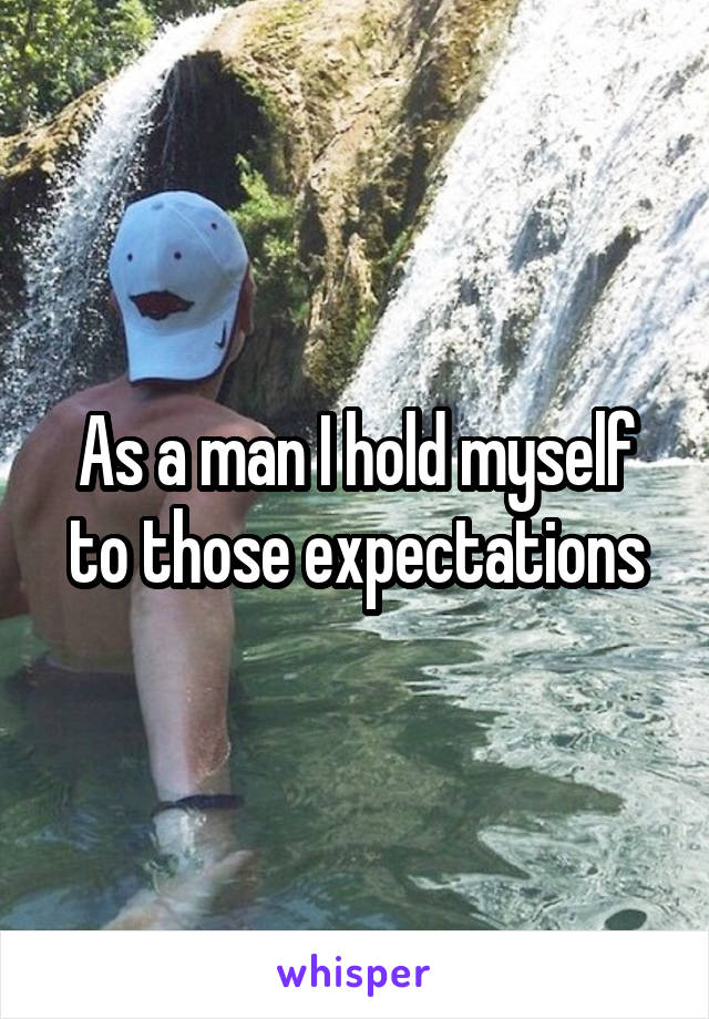 As a man I hold myself to those expectations