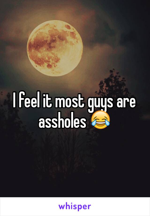 I feel it most guys are assholes 😂