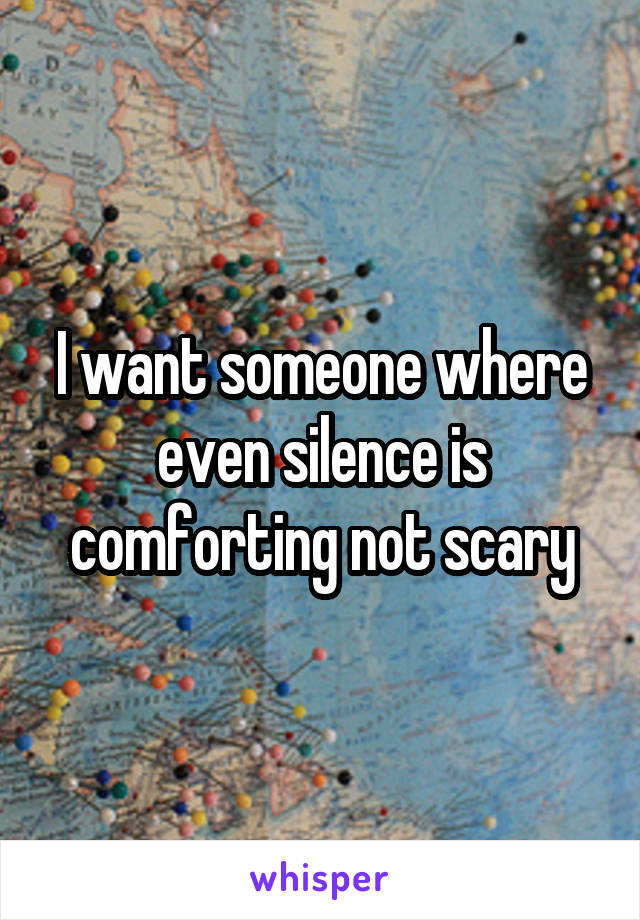 I want someone where even silence is comforting not scary