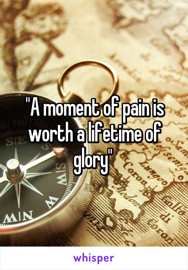 "A moment of pain is worth a lifetime of glory" 