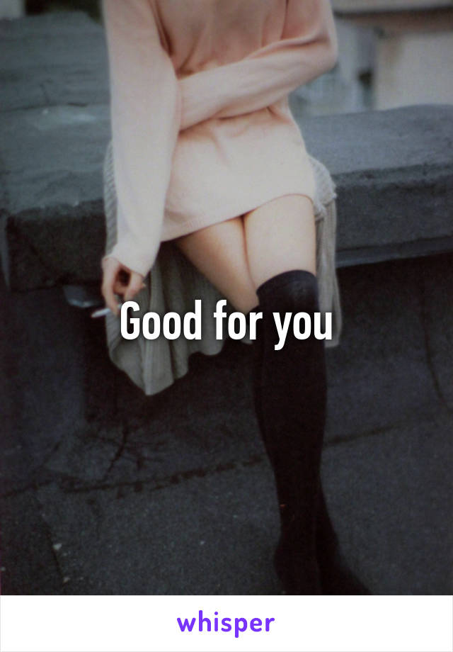 Good for you