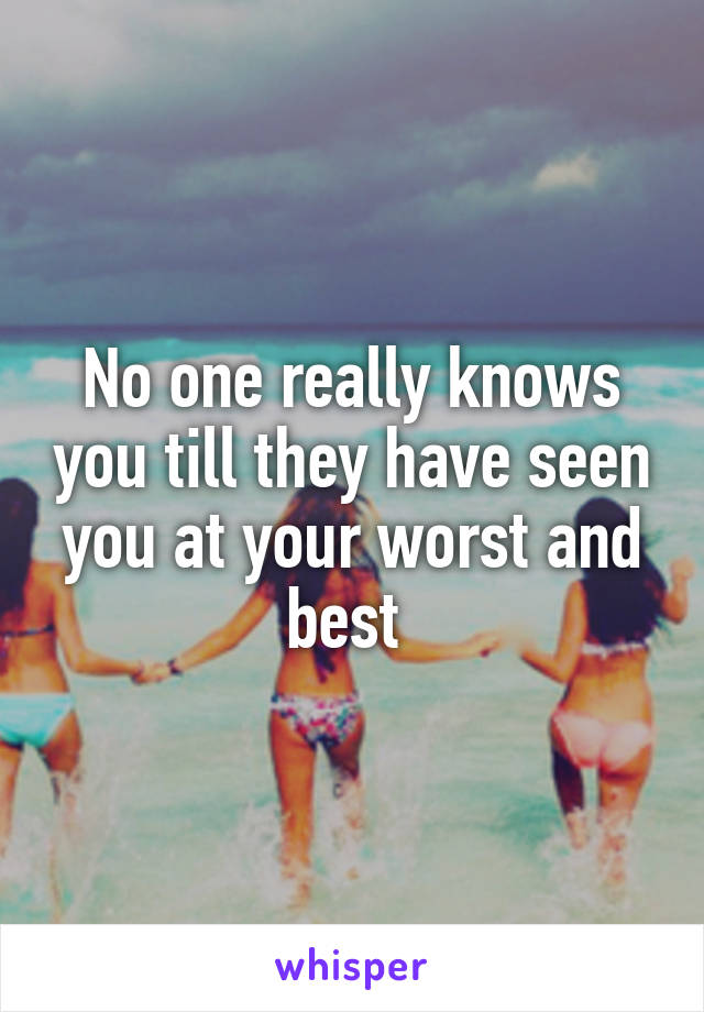 No one really knows you till they have seen you at your worst and best 