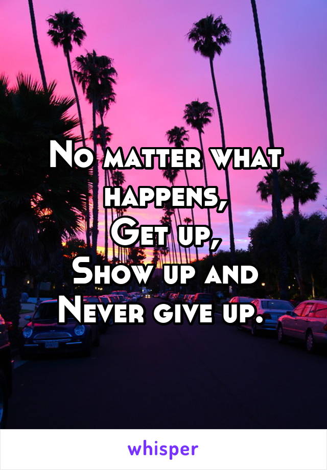 No matter what happens,
Get up,
Show up and
Never give up. 