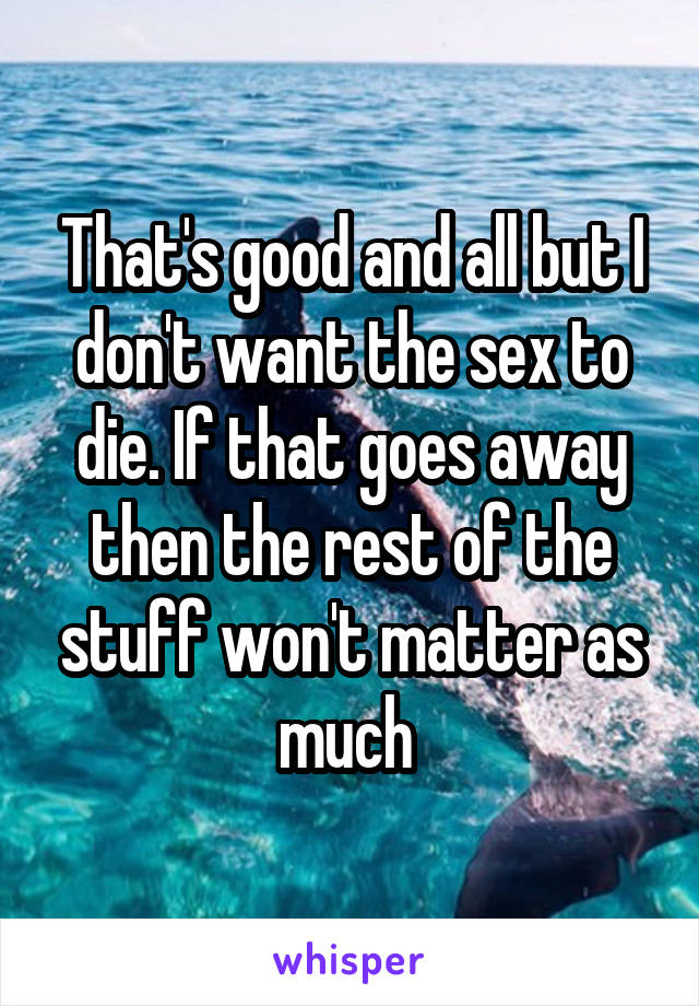 That's good and all but I don't want the sex to die. If that goes away then the rest of the stuff won't matter as much 