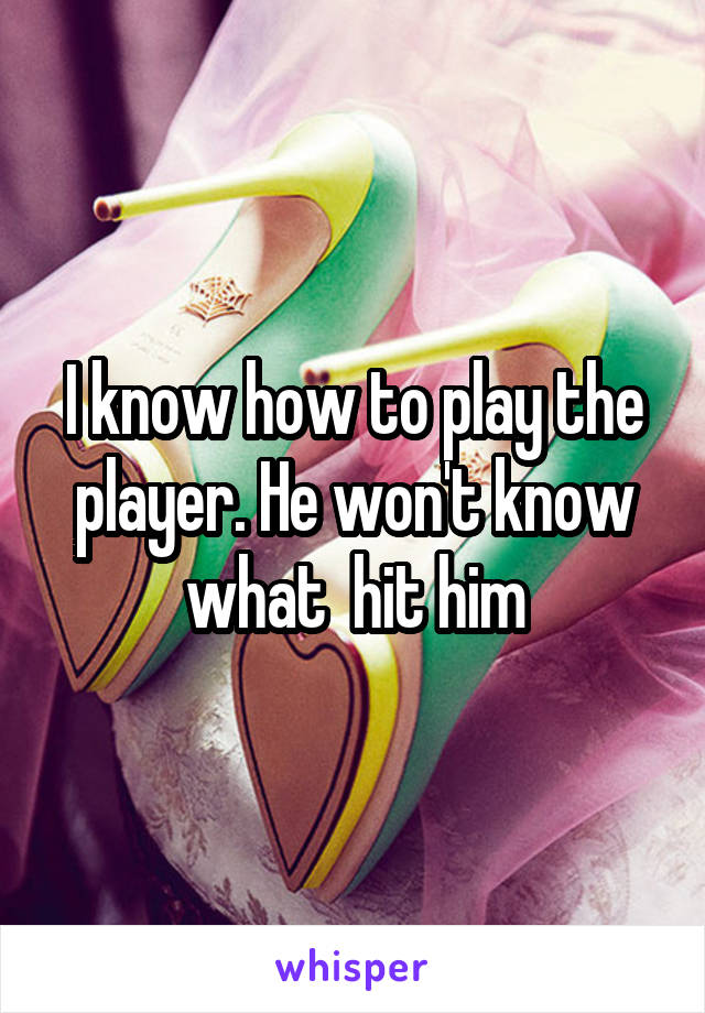 I know how to play the player. He won't know what  hit him