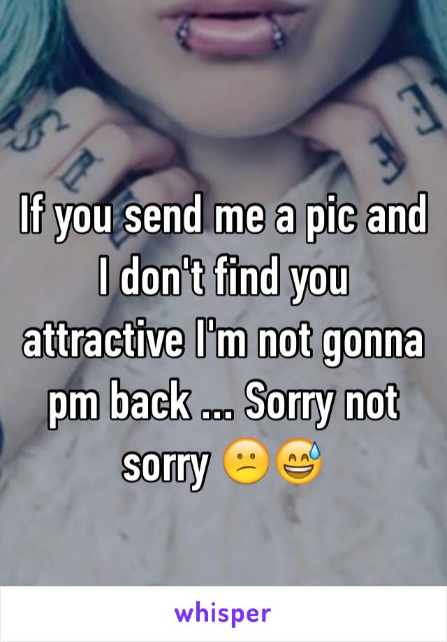 If you send me a pic and I don't find you attractive I'm not gonna pm back ... Sorry not sorry 😕😅