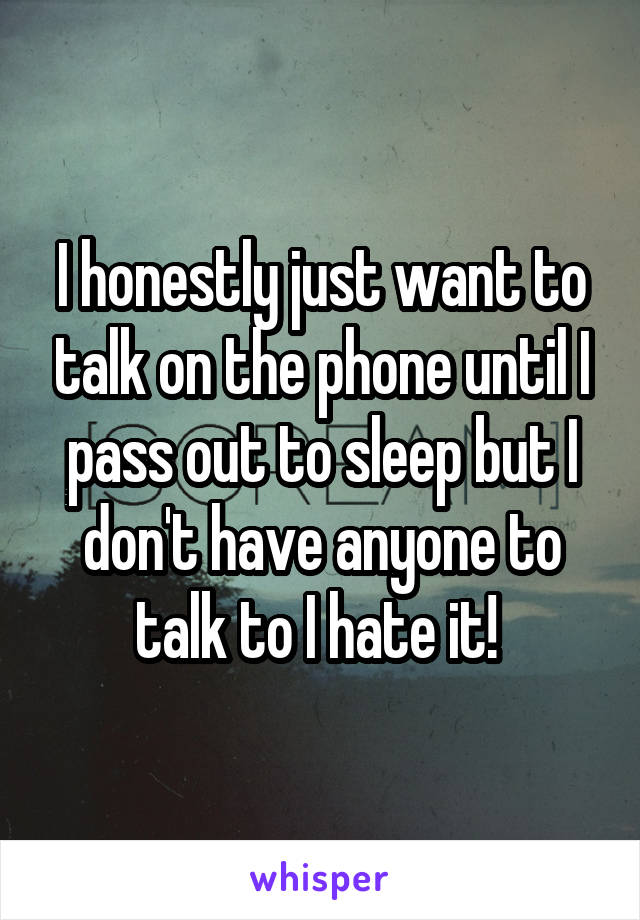 I honestly just want to talk on the phone until I pass out to sleep but I don't have anyone to talk to I hate it! 