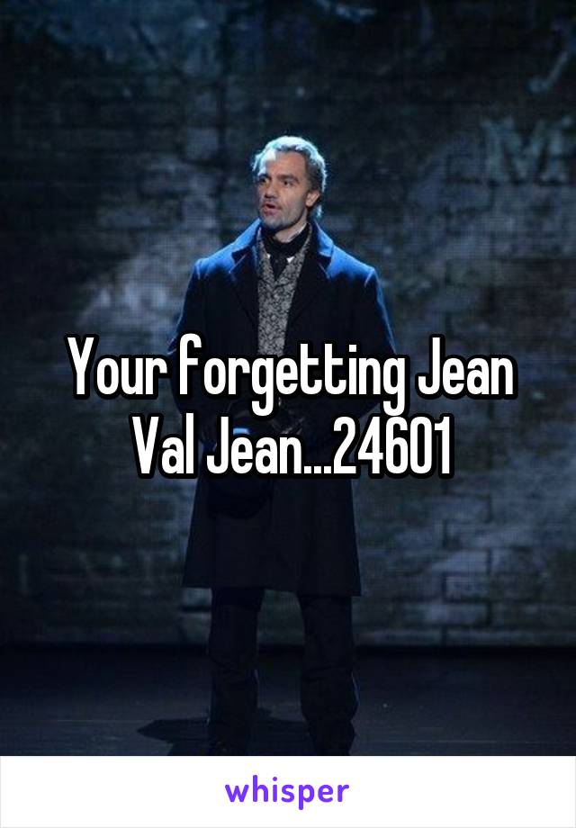 Your forgetting Jean Val Jean...24601