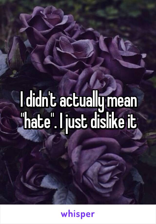 I didn't actually mean "hate". I just dislike it