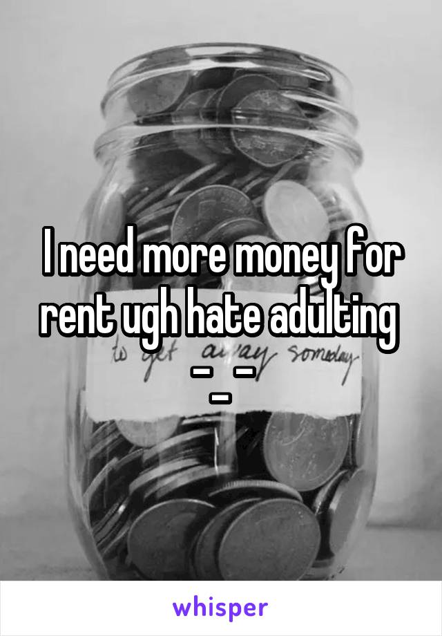 I need more money for rent ugh hate adulting 
-_ -