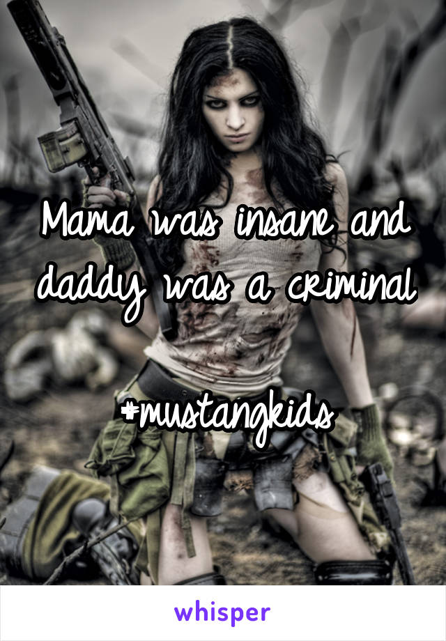 Mama was insane and daddy was a criminal 
#mustangkids