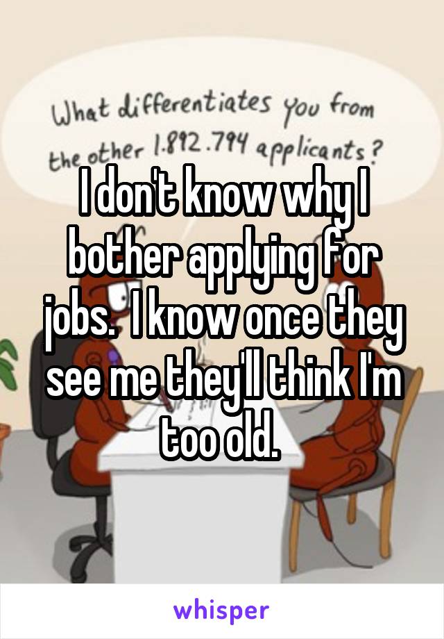 I don't know why I bother applying for jobs.  I know once they see me they'll think I'm too old. 