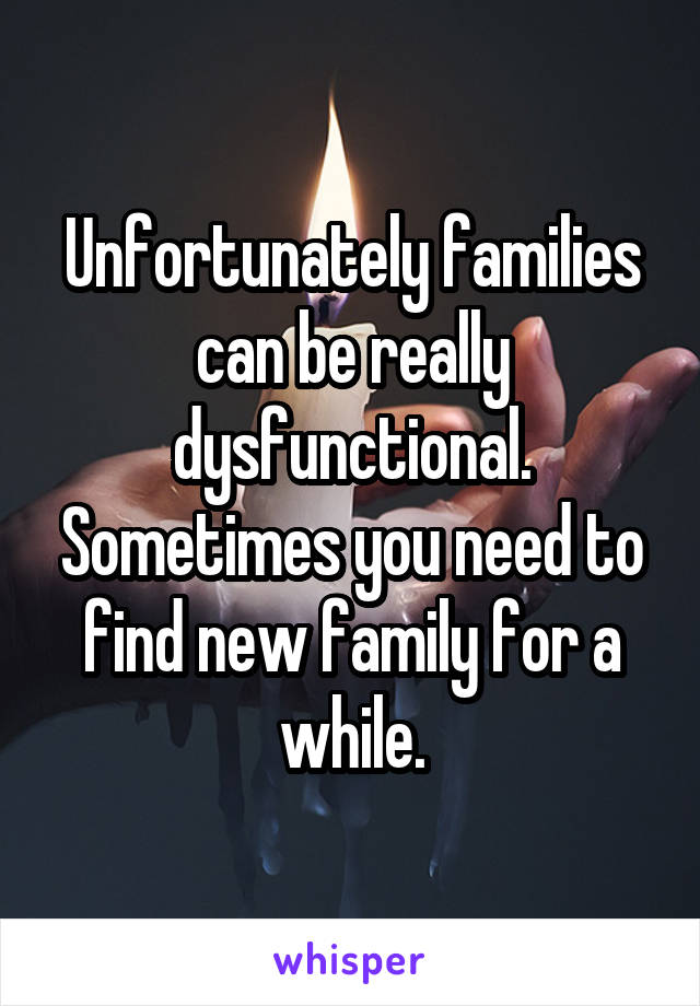 Unfortunately families can be really dysfunctional. Sometimes you need to find new family for a while.