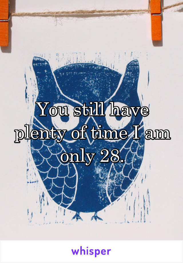 You still have plenty of time I am only 28.