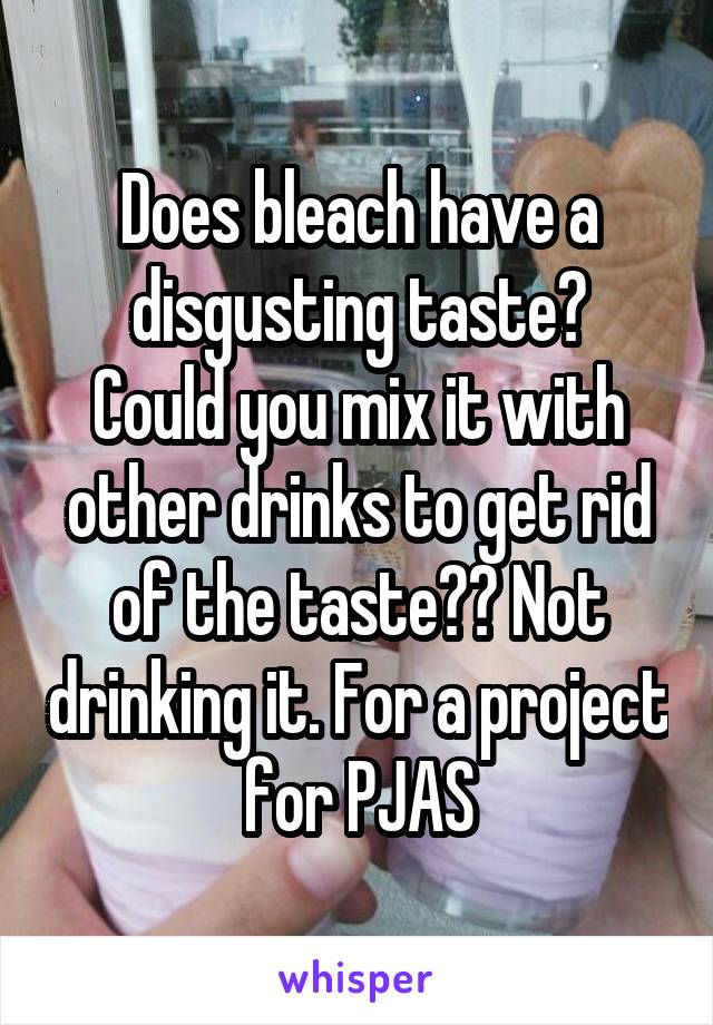 Does bleach have a disgusting taste?
Could you mix it with other drinks to get rid of the taste?? Not drinking it. For a project for PJAS