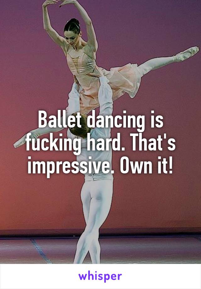 Ballet dancing is fucking hard. That's impressive. Own it!