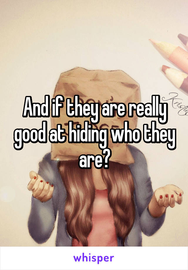 And if they are really good at hiding who they are?