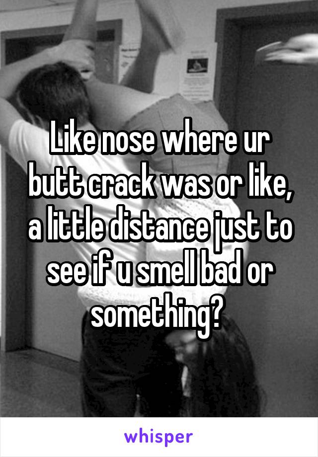 Like nose where ur butt crack was or like, a little distance just to see if u smell bad or something? 