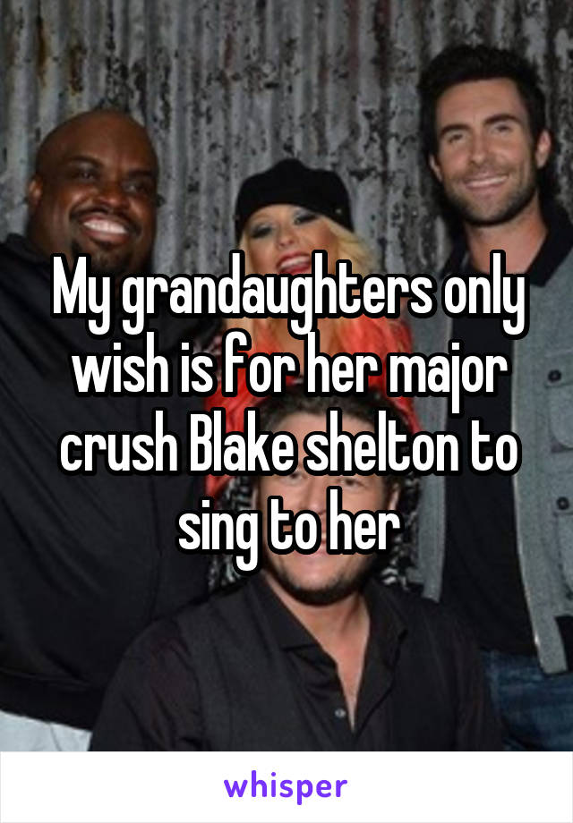 My grandaughters only wish is for her major crush Blake shelton to sing to her