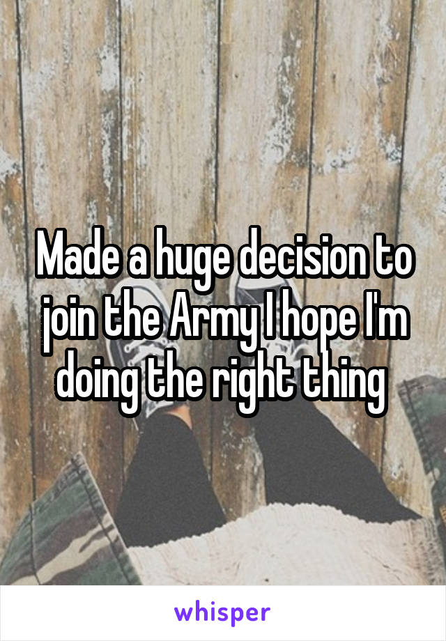 Made a huge decision to join the Army I hope I'm doing the right thing 