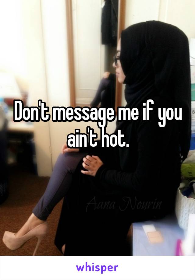 Don't message me if you ain't hot.
