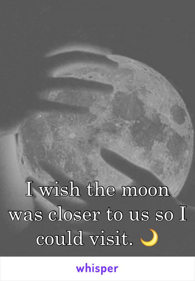 I wish the moon was closer to us so I could visit. 🌙