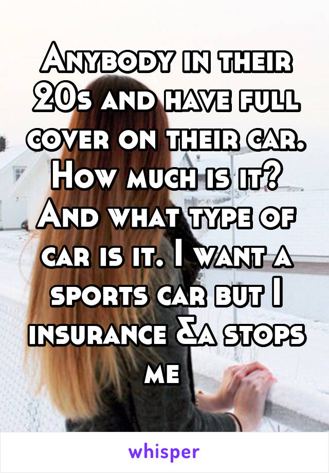 Anybody in their 20s and have full cover on their car. How much is it? And what type of car is it. I want a sports car but I insurance &a stops me 
