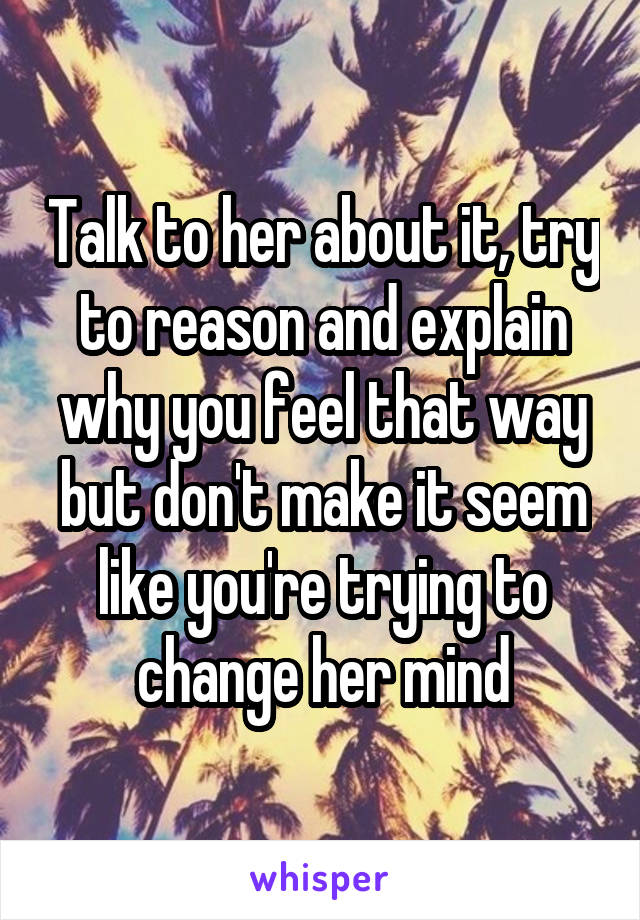 Talk to her about it, try to reason and explain why you feel that way but don't make it seem like you're trying to change her mind