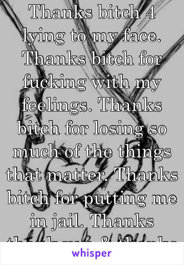 Thanks bitch 4 lying to my face. Thanks bitch for fucking with my feelings. Thanks bitch for losing so much of the things that matter. Thanks bitch for putting me in jail. Thanks thank you & thanks 💩