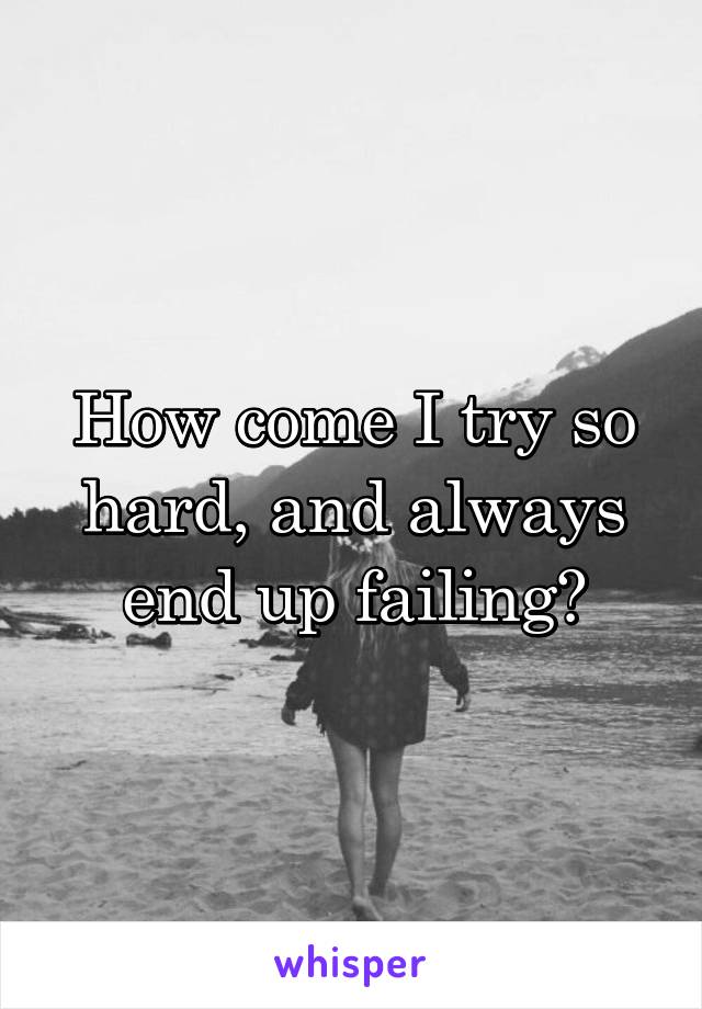 How come I try so hard, and always end up failing?