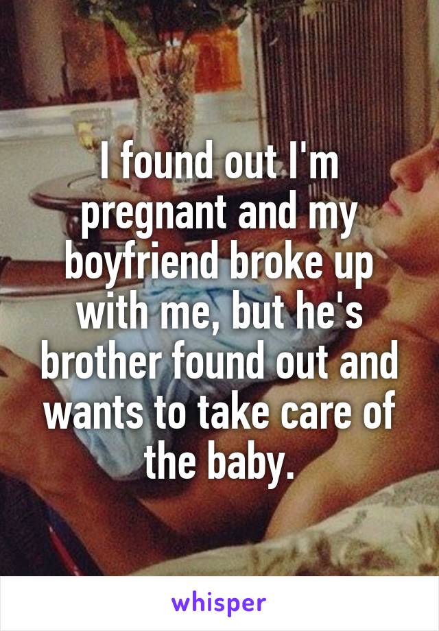 I found out I'm pregnant and my boyfriend broke up with me, but he's brother found out and wants to take care of the baby.