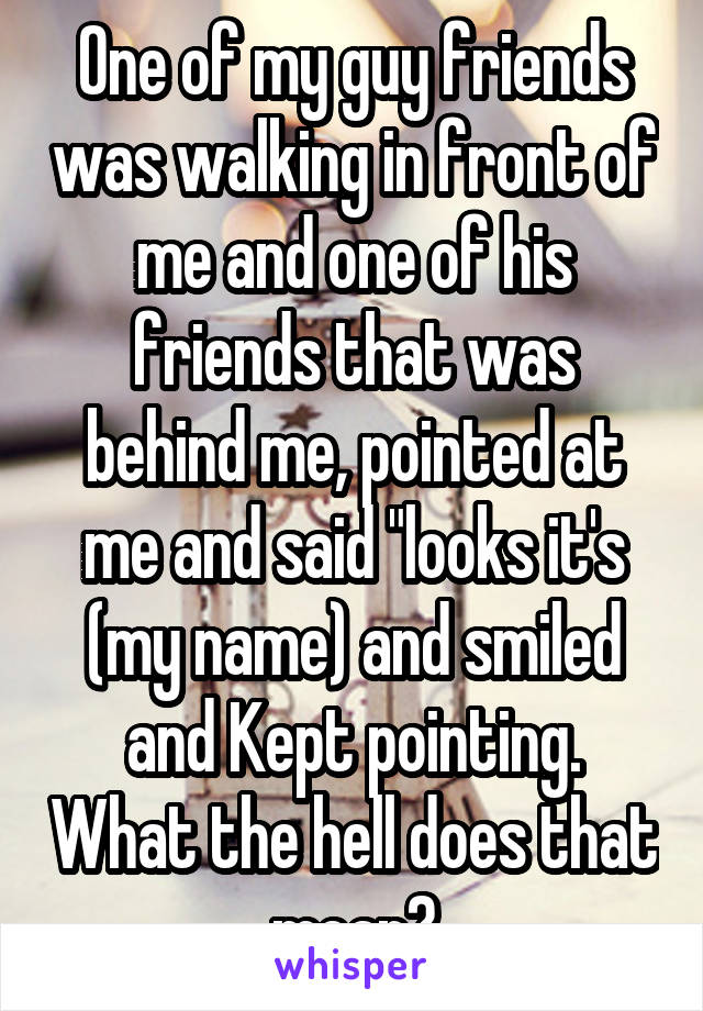 One of my guy friends was walking in front of me and one of his friends that was behind me, pointed at me and said "looks it's (my name) and smiled and Kept pointing. What the hell does that mean?