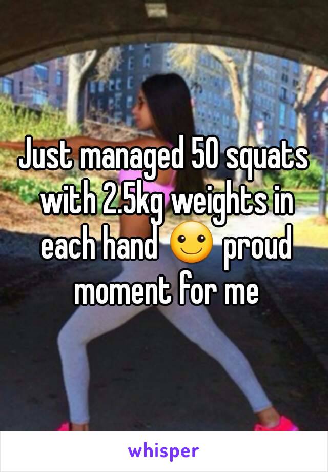 Just managed 50 squats with 2.5kg weights in each hand ☺ proud moment for me