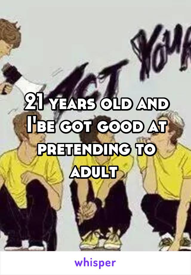 21 years old and I'be got good at pretending to adult 