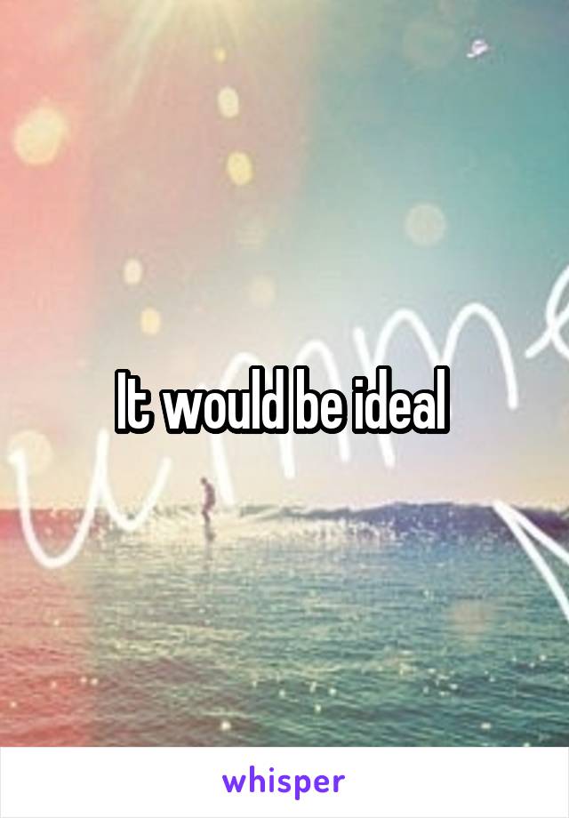 It would be ideal 