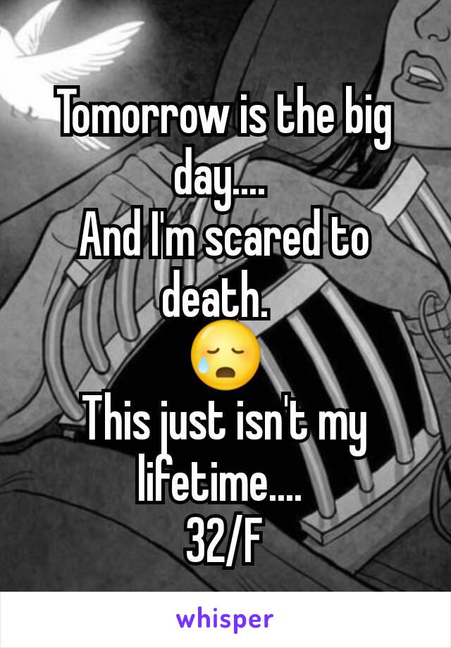 Tomorrow is the big day.... 
And I'm scared to death.  
😥
This just isn't my lifetime.... 
32/F